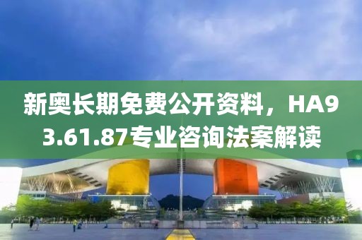 新奥长期免费公开资料，HA93.61.87专业咨询法案解读