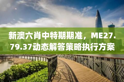 新澳六肖中特期期准，ME27.79.37动态解答策略执行方案