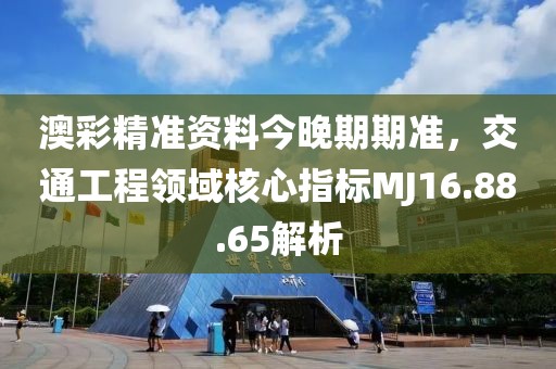 澳彩精准资料今晚期期准，交通工程领域核心指标MJ16.88.65解析