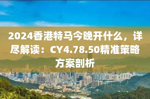 2024香港特马今晚开什么，详尽解读：CY4.78.50精准策略方案剖析