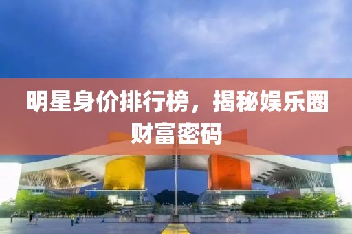 明星身价排行榜，揭秘娱乐圈财富密码