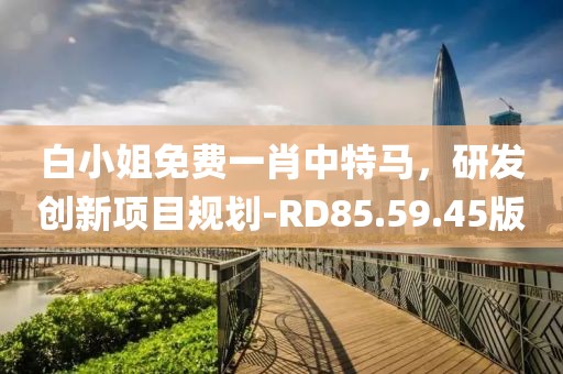 白小姐免费一肖中特马，研发创新项目规划-RD85.59.45版