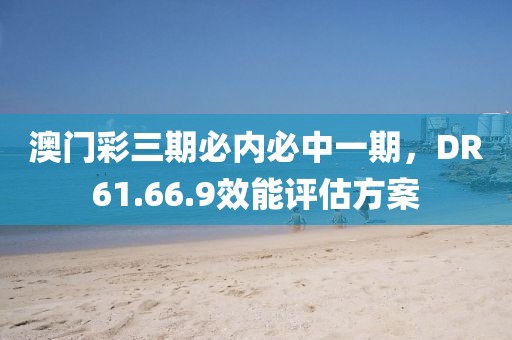 澳门彩三期必内必中一期，DR61.66.9效能评估方案