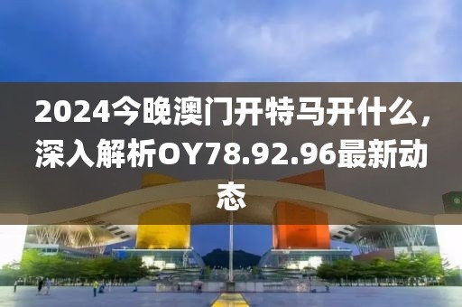 2024今晚澳门开特马开什么，深入解析OY78.92.96最新动态