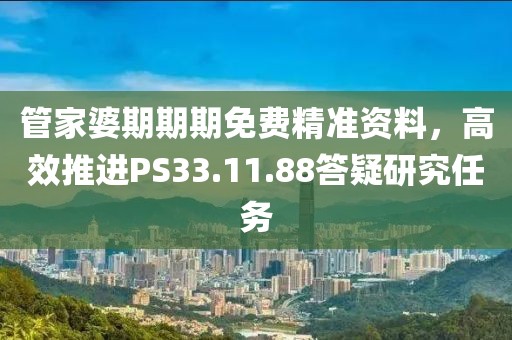 管家婆期期期免费精准资料，高效推进PS33.11.88答疑研究任务