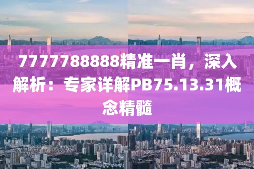 7777788888精准一肖，深入解析：专家详解PB75.13.31概念精髓