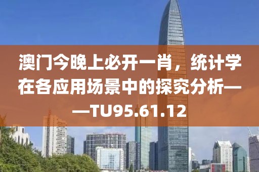 澳门今晚上必开一肖，统计学在各应用场景中的探究分析——TU95.61.12