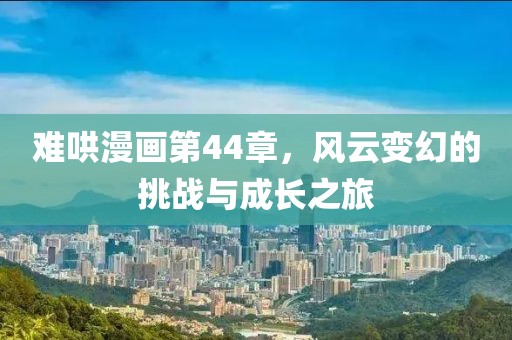 难哄漫画第44章，风云变幻的挑战与成长之旅