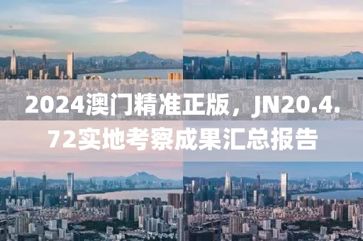 2024澳门精准正版，JN20.4.72实地考察成果汇总报告