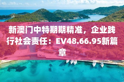 新澳门中特期期精准，企业践行社会责任：EV48.66.95新篇章