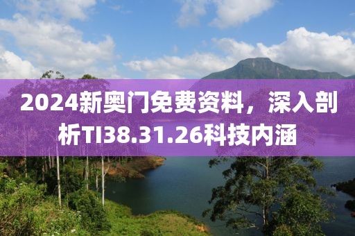 2024新奥门免费资料，深入剖析TI38.31.26科技内涵