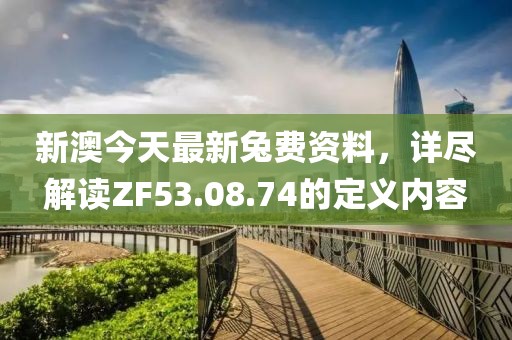 新澳今天最新兔费资料，详尽解读ZF53.08.74的定义内容