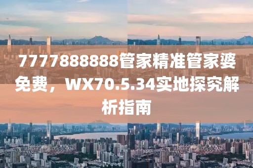 7777888888管家精准管家婆免费，WX70.5.34实地探究解析指南