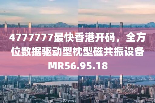4777777最快香港开码，全方位数据驱动型枕型磁共振设备MR56.95.18