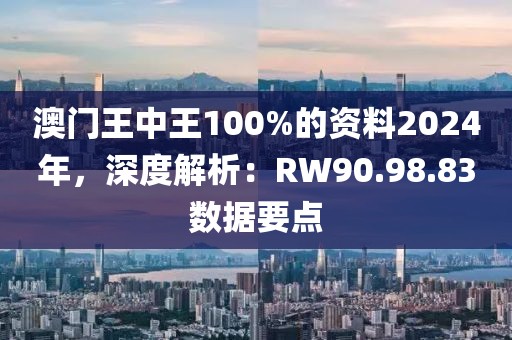 澳门王中王100%的资料2024年，深度解析：RW90.98.83数据要点
