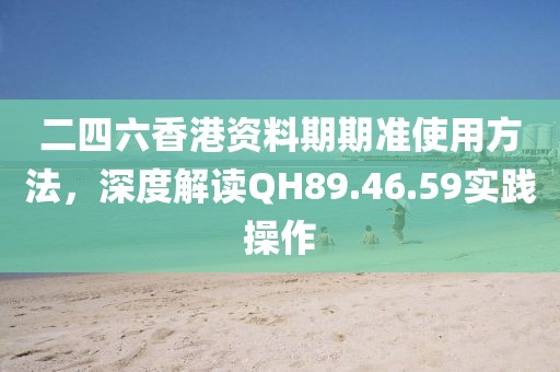二四六香港资料期期准使用方法，深度解读QH89.46.59实践操作