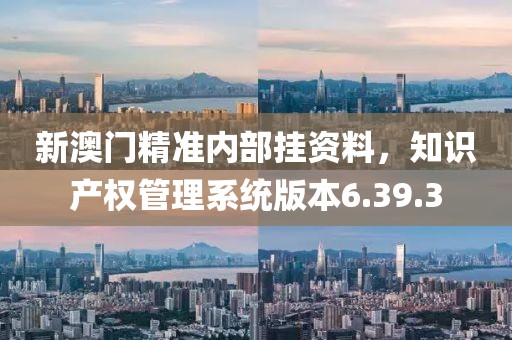 新澳门精准内部挂资料，知识产权管理系统版本6.39.3