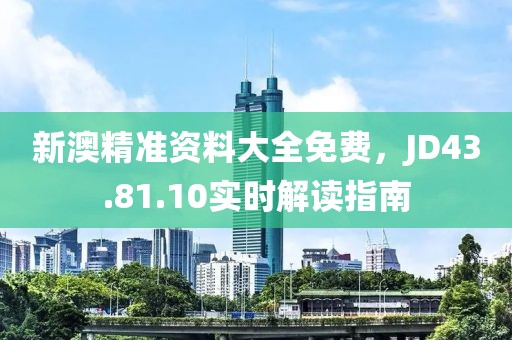 新澳精准资料大全免费，JD43.81.10实时解读指南