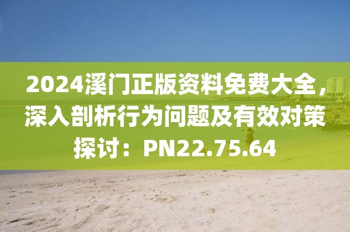 2024溪门正版资料免费大全，深入剖析行为问题及有效对策探讨：PN22.75.64