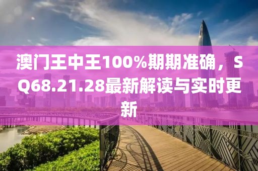 澳门王中王100%期期准确，SQ68.21.28最新解读与实时更新