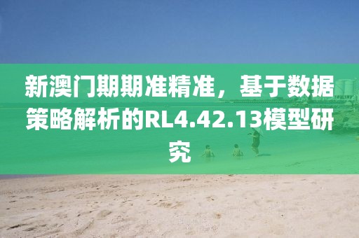 新澳门期期准精准，基于数据策略解析的RL4.42.13模型研究