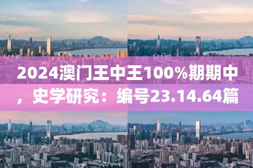 2024澳门王中王100%期期中，史学研究：编号23.14.64篇