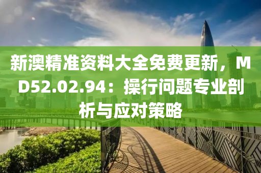 新澳精准资料大全免费更新，MD52.02.94：操行问题专业剖析与应对策略