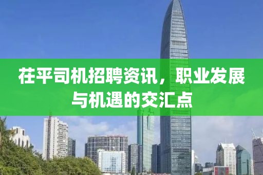 茌平司机招聘资讯，职业发展与机遇的交汇点