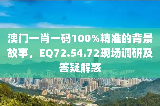 澳门一肖一码100%精准的背景故事，EQ72.54.72现场调研及答疑解惑
