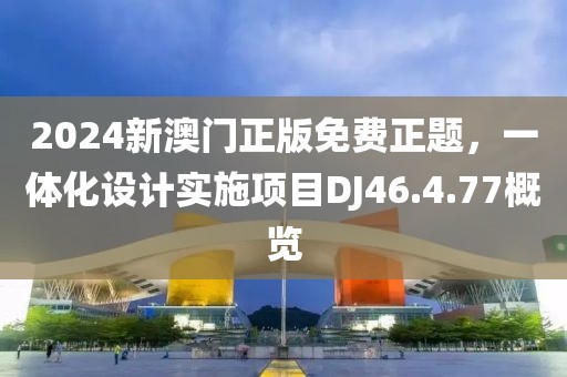 2024新澳门正版免费正题，一体化设计实施项目DJ46.4.77概览
