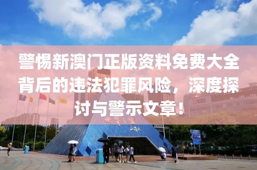 警惕新澳门正版资料免费大全背后的违法犯罪风险，深度探讨与警示文章！