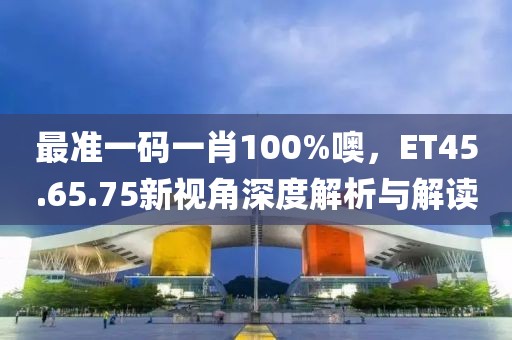 最准一码一肖100%噢，ET45.65.75新视角深度解析与解读
