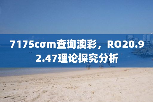 7175cσm查询澳彩，RO20.92.47理论探究分析