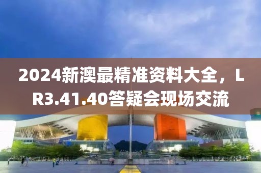 2024新澳最精准资料大全，LR3.41.40答疑会现场交流