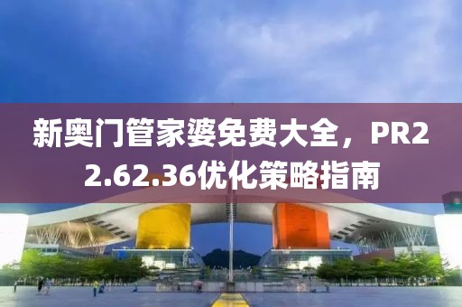 新奥门管家婆免费大全，PR22.62.36优化策略指南