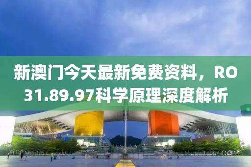 新澳门今天最新免费资料，RO31.89.97科学原理深度解析
