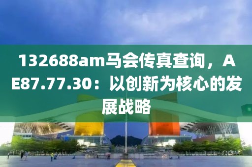132688am马会传真查询，AE87.77.30：以创新为核心的发展战略