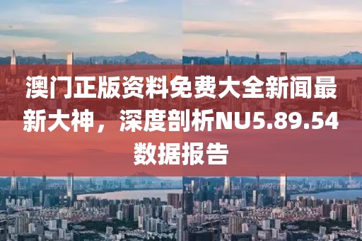 澳门正版资料免费大全新闻最新大神，深度剖析NU5.89.54数据报告