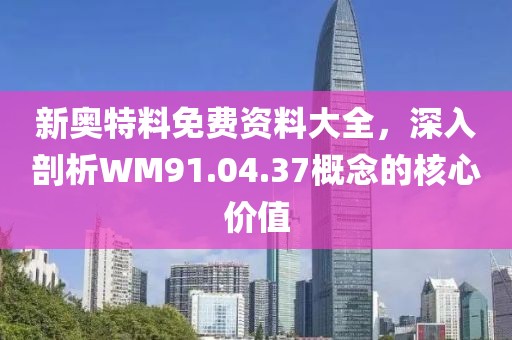 新奥特料免费资料大全，深入剖析WM91.04.37概念的核心价值