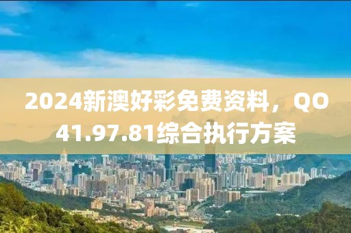 2024新澳好彩免费资料，QO41.97.81综合执行方案