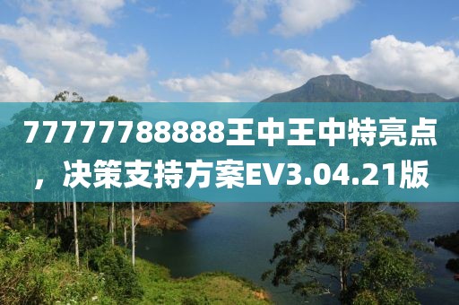 77777788888王中王中特亮点，决策支持方案EV3.04.21版