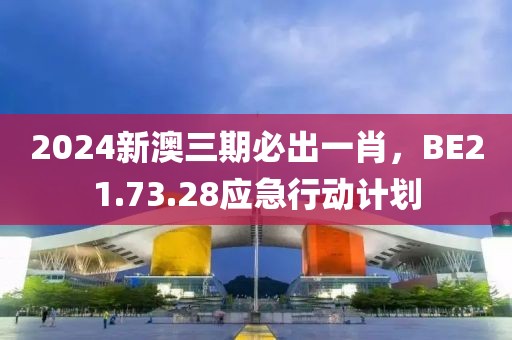 2024新澳三期必出一肖，BE21.73.28应急行动计划