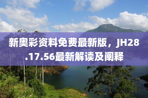 新奥彩资料免费最新版，JH28.17.56最新解读及阐释
