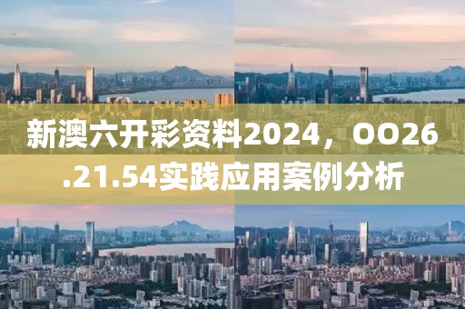 新澳六开彩资料2024，OO26.21.54实践应用案例分析