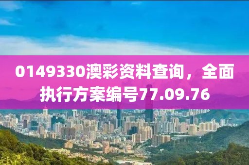 0149330澳彩资料查询，全面执行方案编号77.09.76