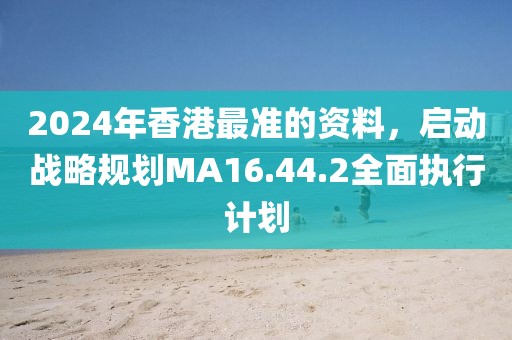 2024年香港最准的资料，启动战略规划MA16.44.2全面执行计划
