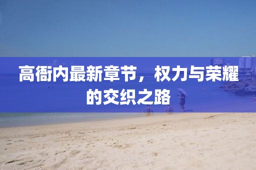 高衙内最新章节，权力与荣耀的交织之路