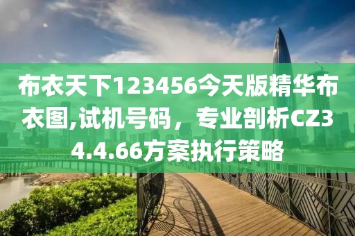 布衣天下123456今天版精华布衣图,试机号码，专业剖析CZ34.4.66方案执行策略