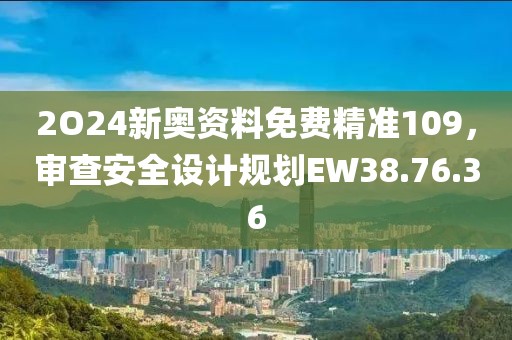 2O24新奥资料免费精准109，审查安全设计规划EW38.76.36