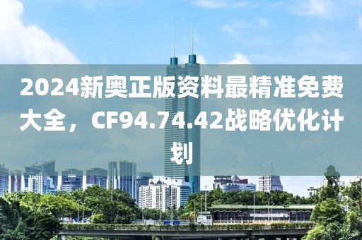 2024新奥正版资料最精准免费大全，CF94.74.42战略优化计划